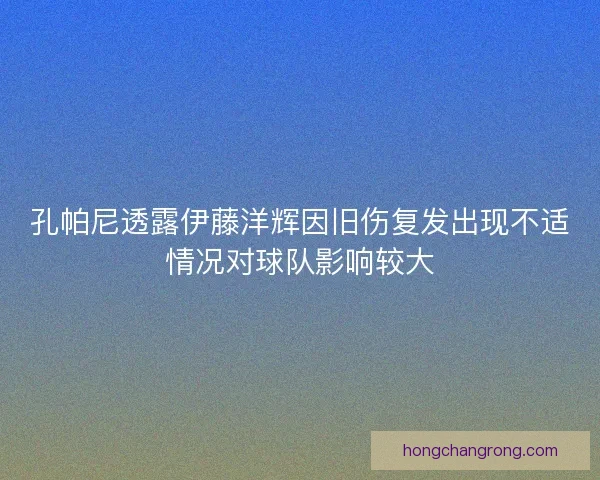 孔帕尼透露伊藤洋辉因旧伤复发出现不适情况对球队影响较大