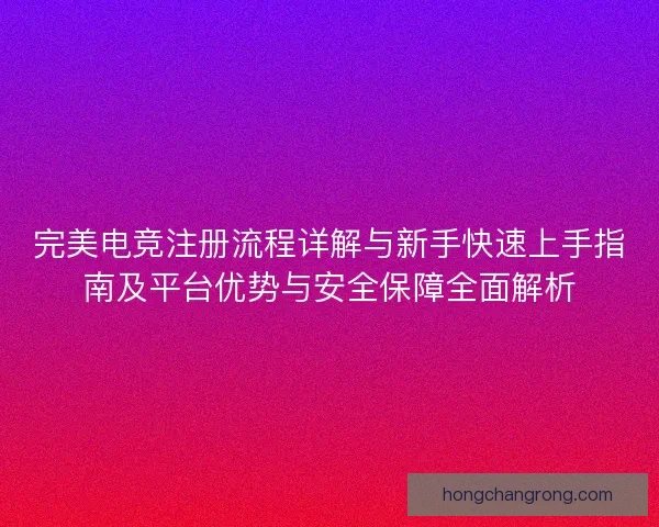 完美电竞注册流程详解与新手快速上手指南及平台优势与安全保障全面解析