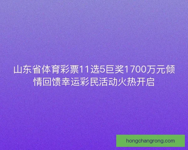 山东省体育彩票11选5巨奖1700万元倾情回馈幸运彩民活动火热开启