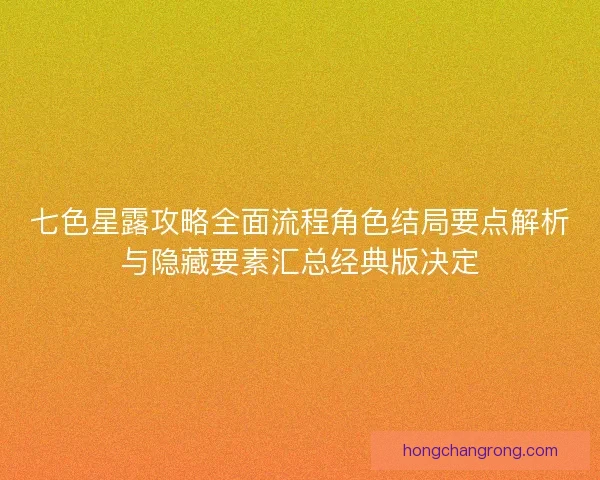 七色星露攻略全面流程角色结局要点解析与隐藏要素汇总经典版决定