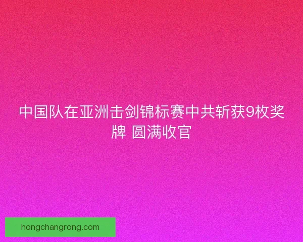 中国队在亚洲击剑锦标赛中共斩获9枚奖牌 圆满收官