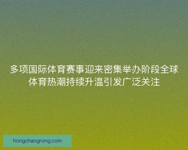 多项国际体育赛事迎来密集举办阶段全球体育热潮持续升温引发广泛关注
