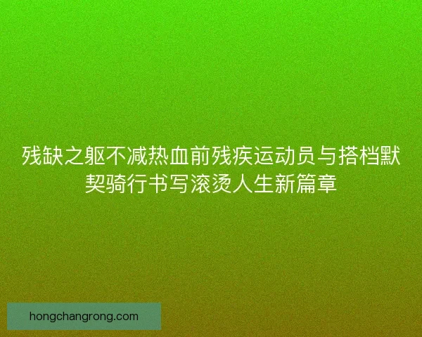 残缺之躯不减热血前残疾运动员与搭档默契骑行书写滚烫人生新篇章